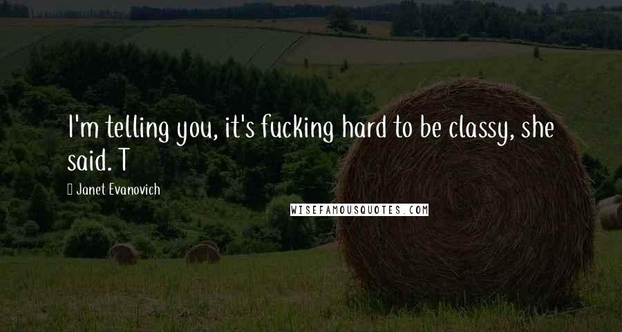 Janet Evanovich Quotes: I'm telling you, it's fucking hard to be classy, she said. T