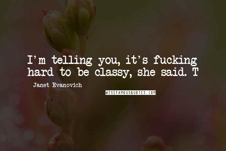 Janet Evanovich Quotes: I'm telling you, it's fucking hard to be classy, she said. T