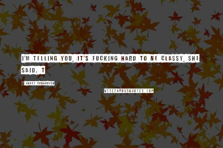 Janet Evanovich Quotes: I'm telling you, it's fucking hard to be classy, she said. T