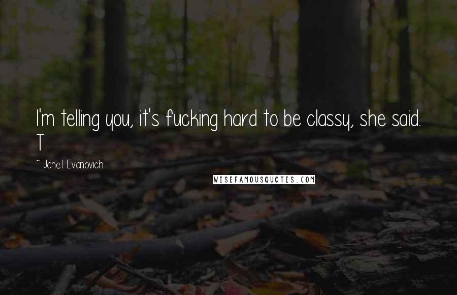Janet Evanovich Quotes: I'm telling you, it's fucking hard to be classy, she said. T