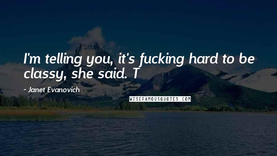 Janet Evanovich Quotes: I'm telling you, it's fucking hard to be classy, she said. T