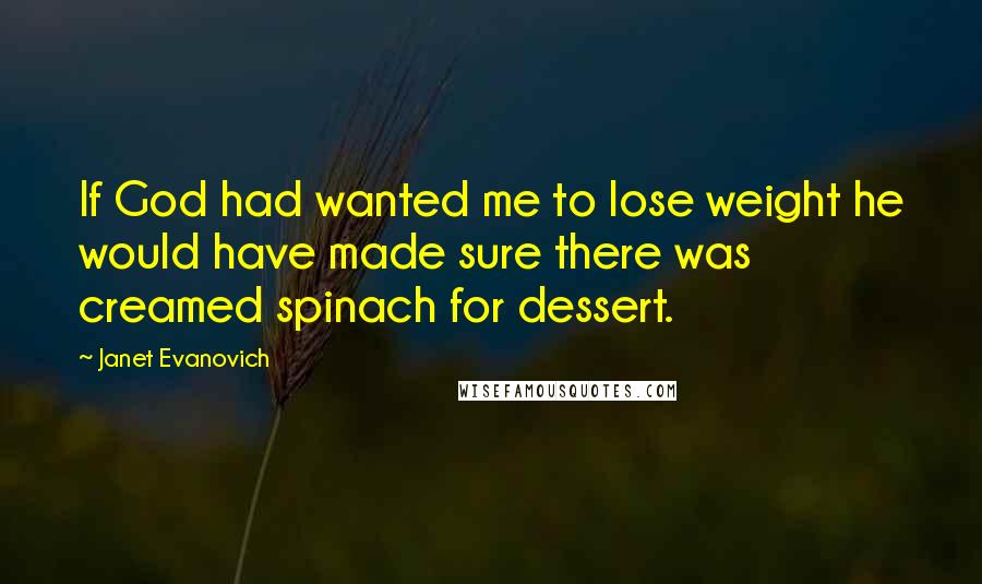Janet Evanovich Quotes: If God had wanted me to lose weight he would have made sure there was creamed spinach for dessert.