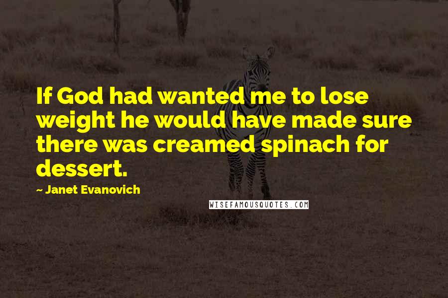 Janet Evanovich Quotes: If God had wanted me to lose weight he would have made sure there was creamed spinach for dessert.