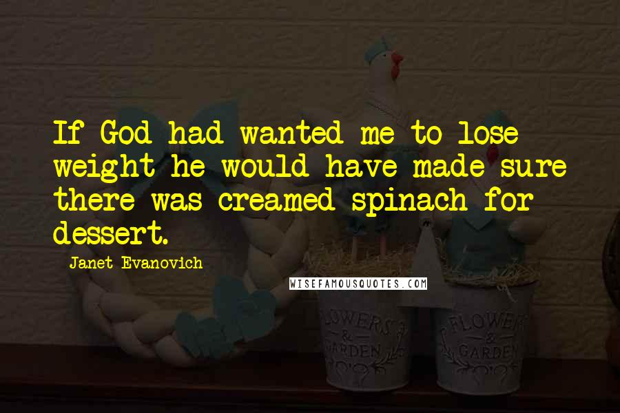 Janet Evanovich Quotes: If God had wanted me to lose weight he would have made sure there was creamed spinach for dessert.