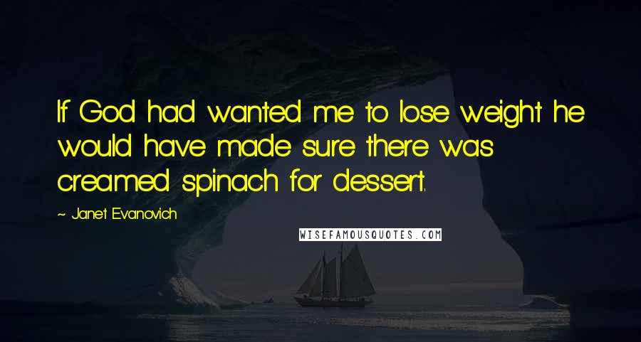 Janet Evanovich Quotes: If God had wanted me to lose weight he would have made sure there was creamed spinach for dessert.