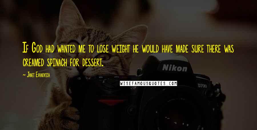 Janet Evanovich Quotes: If God had wanted me to lose weight he would have made sure there was creamed spinach for dessert.