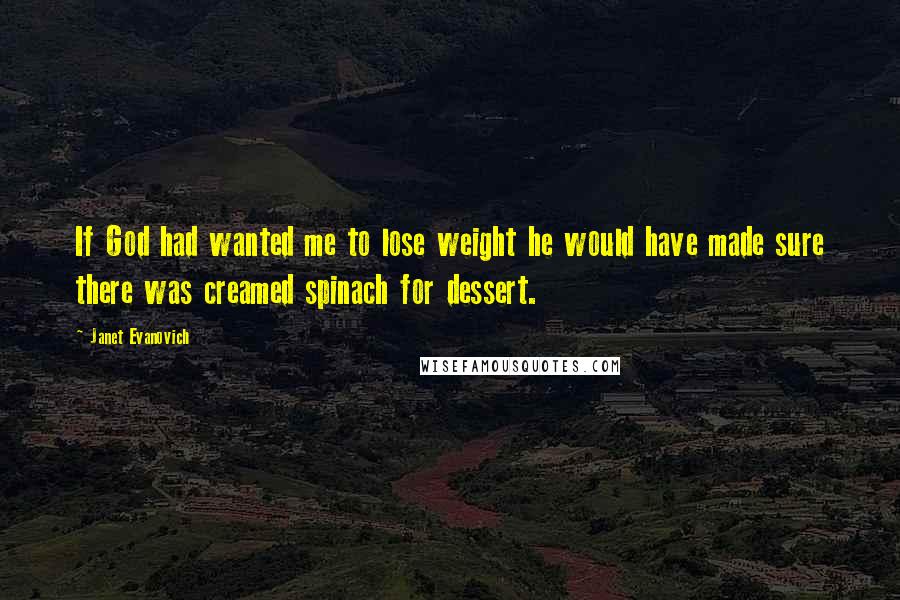 Janet Evanovich Quotes: If God had wanted me to lose weight he would have made sure there was creamed spinach for dessert.