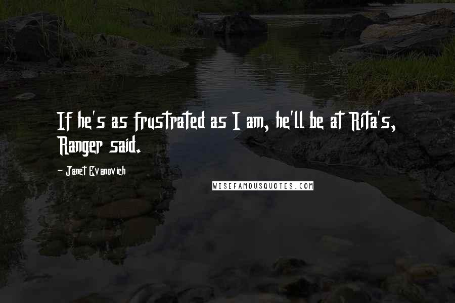 Janet Evanovich Quotes: If he's as frustrated as I am, he'll be at Rita's, Ranger said.