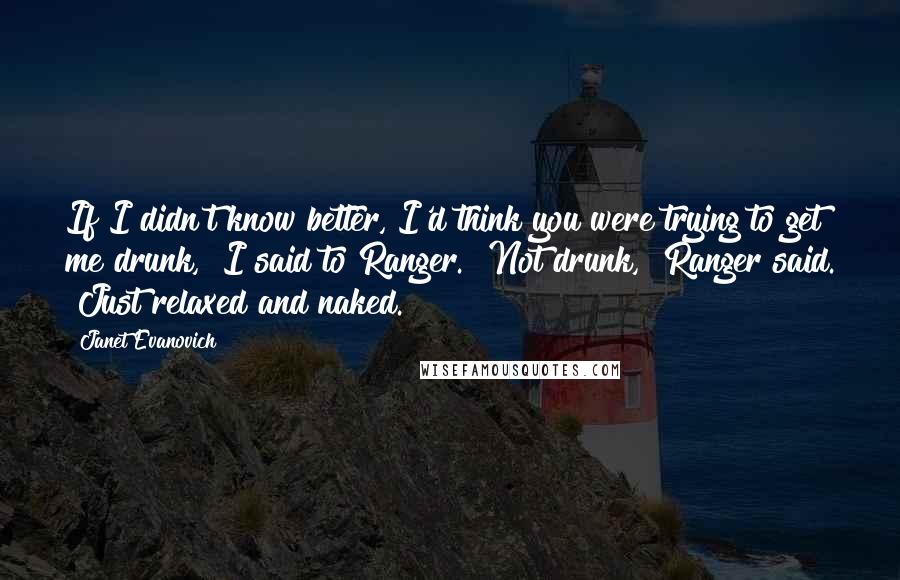 Janet Evanovich Quotes: If I didn't know better, I'd think you were trying to get me drunk," I said to Ranger. "Not drunk," Ranger said. "Just relaxed and naked.