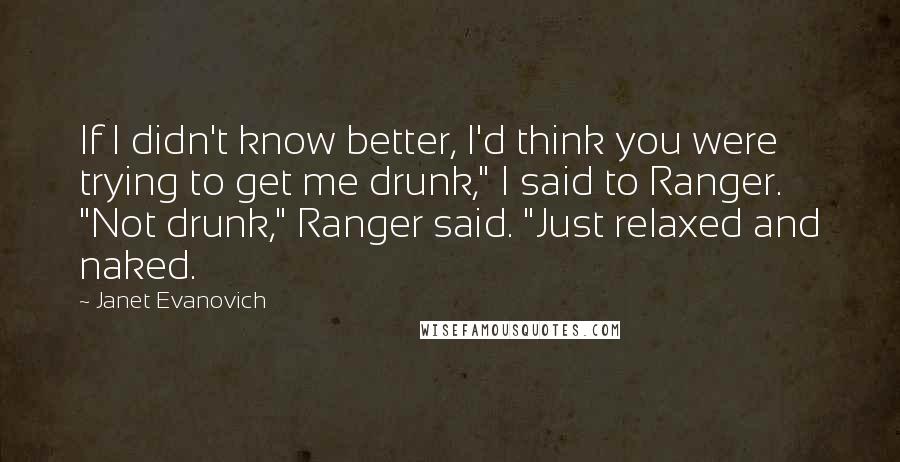 Janet Evanovich Quotes: If I didn't know better, I'd think you were trying to get me drunk," I said to Ranger. "Not drunk," Ranger said. "Just relaxed and naked.