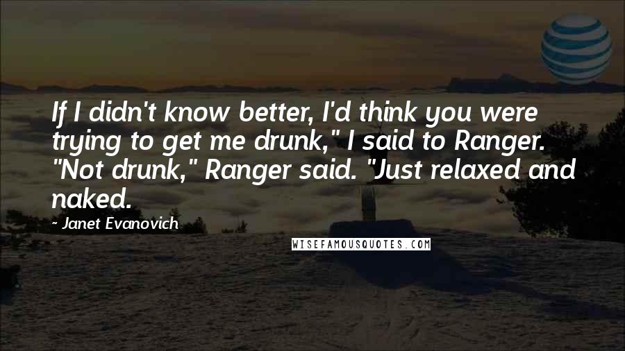 Janet Evanovich Quotes: If I didn't know better, I'd think you were trying to get me drunk," I said to Ranger. "Not drunk," Ranger said. "Just relaxed and naked.