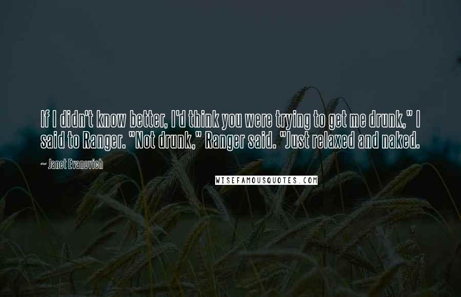 Janet Evanovich Quotes: If I didn't know better, I'd think you were trying to get me drunk," I said to Ranger. "Not drunk," Ranger said. "Just relaxed and naked.