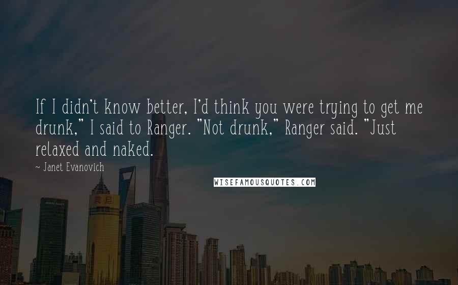 Janet Evanovich Quotes: If I didn't know better, I'd think you were trying to get me drunk," I said to Ranger. "Not drunk," Ranger said. "Just relaxed and naked.
