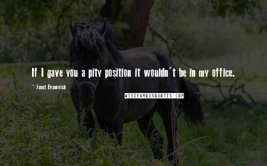Janet Evanovich Quotes: If I gave you a pity position it wouldn't be in my office.