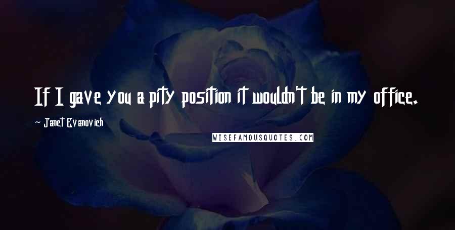 Janet Evanovich Quotes: If I gave you a pity position it wouldn't be in my office.