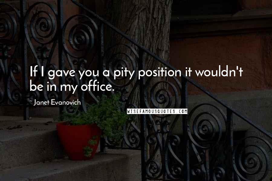 Janet Evanovich Quotes: If I gave you a pity position it wouldn't be in my office.