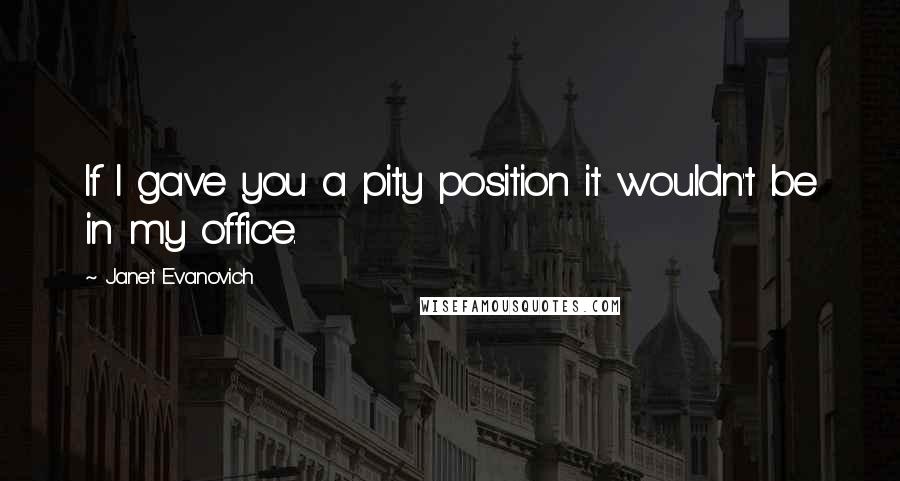 Janet Evanovich Quotes: If I gave you a pity position it wouldn't be in my office.