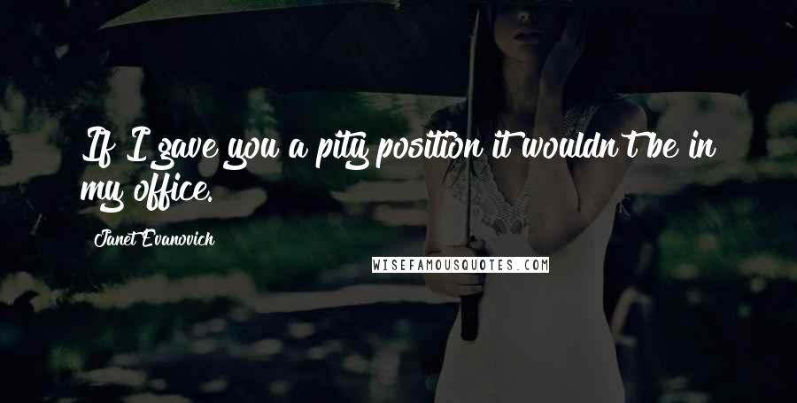 Janet Evanovich Quotes: If I gave you a pity position it wouldn't be in my office.