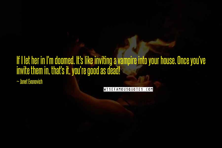 Janet Evanovich Quotes: If I let her in I'm doomed. It's like inviting a vampire into your house. Once you've invite them in, that's it, you're good as dead!