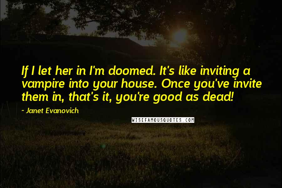 Janet Evanovich Quotes: If I let her in I'm doomed. It's like inviting a vampire into your house. Once you've invite them in, that's it, you're good as dead!