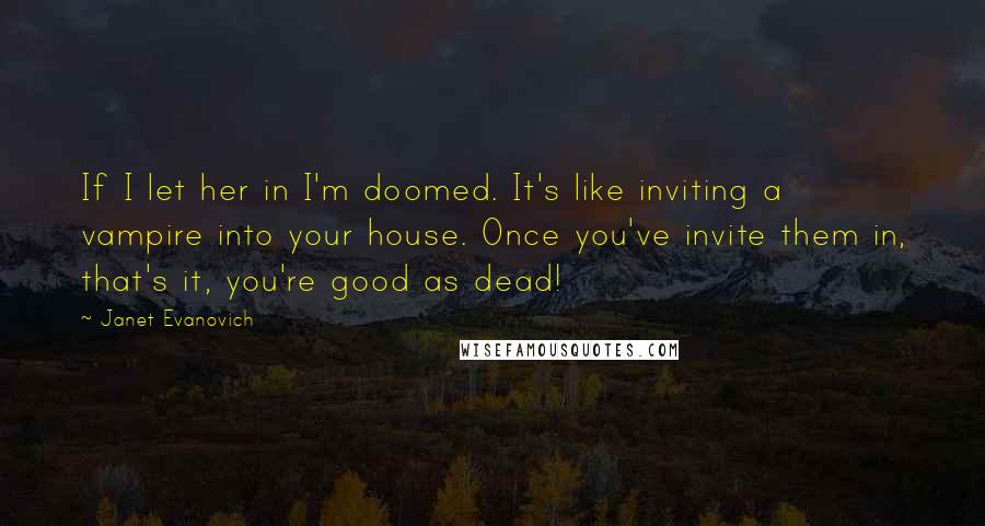 Janet Evanovich Quotes: If I let her in I'm doomed. It's like inviting a vampire into your house. Once you've invite them in, that's it, you're good as dead!