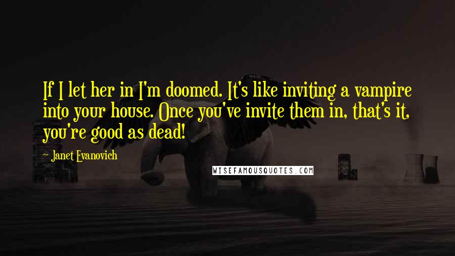 Janet Evanovich Quotes: If I let her in I'm doomed. It's like inviting a vampire into your house. Once you've invite them in, that's it, you're good as dead!