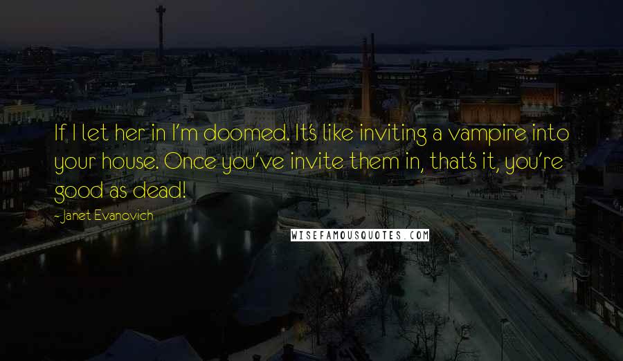 Janet Evanovich Quotes: If I let her in I'm doomed. It's like inviting a vampire into your house. Once you've invite them in, that's it, you're good as dead!