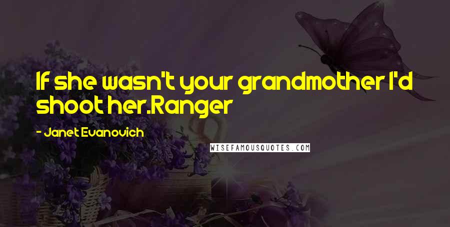 Janet Evanovich Quotes: If she wasn't your grandmother I'd shoot her.Ranger