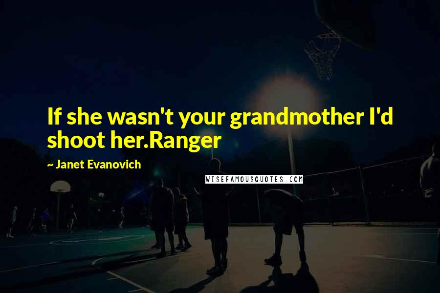Janet Evanovich Quotes: If she wasn't your grandmother I'd shoot her.Ranger