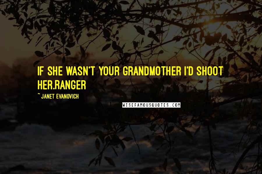 Janet Evanovich Quotes: If she wasn't your grandmother I'd shoot her.Ranger