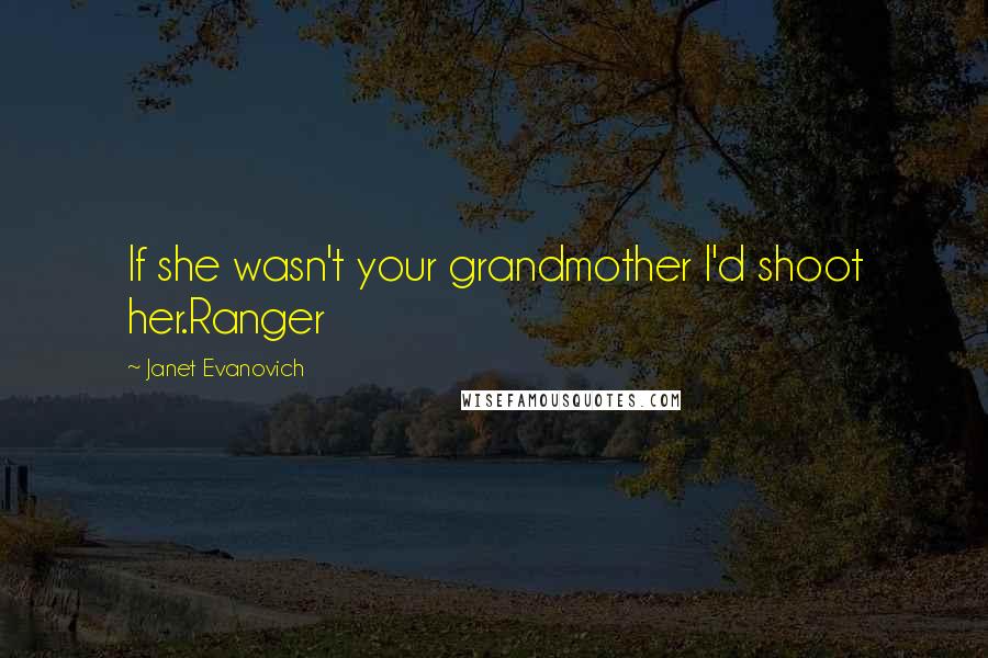 Janet Evanovich Quotes: If she wasn't your grandmother I'd shoot her.Ranger