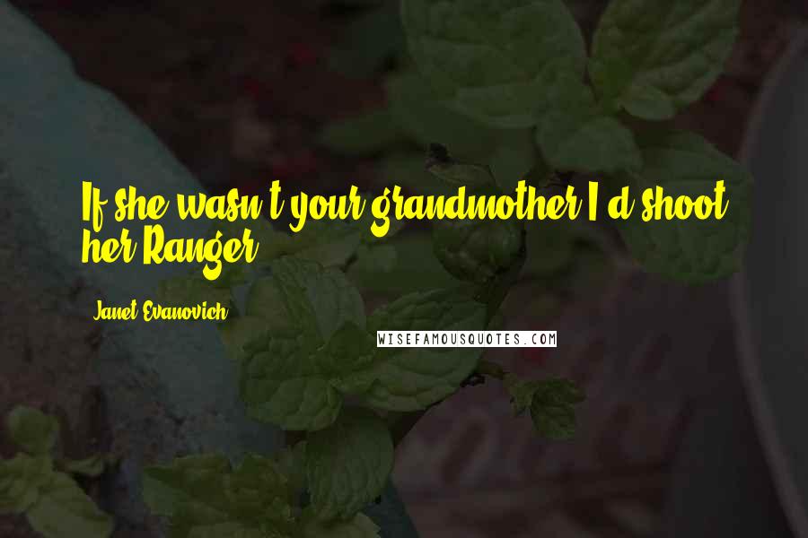 Janet Evanovich Quotes: If she wasn't your grandmother I'd shoot her.Ranger