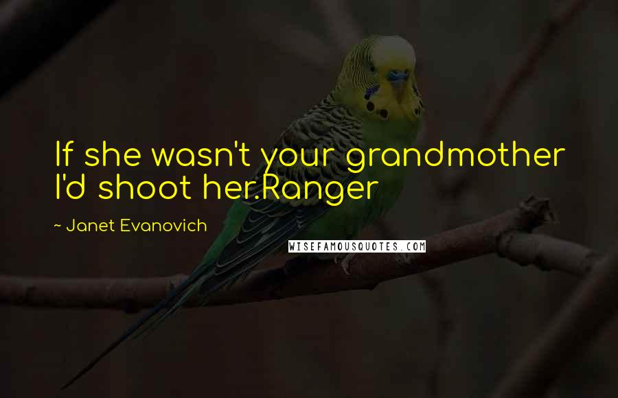 Janet Evanovich Quotes: If she wasn't your grandmother I'd shoot her.Ranger