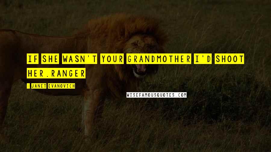 Janet Evanovich Quotes: If she wasn't your grandmother I'd shoot her.Ranger