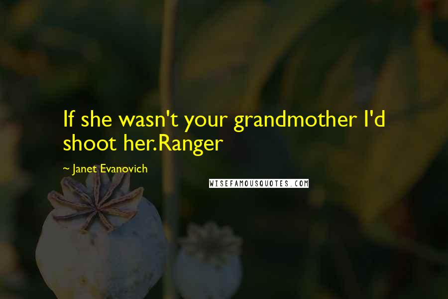Janet Evanovich Quotes: If she wasn't your grandmother I'd shoot her.Ranger