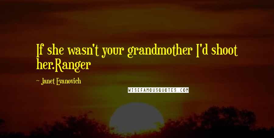 Janet Evanovich Quotes: If she wasn't your grandmother I'd shoot her.Ranger