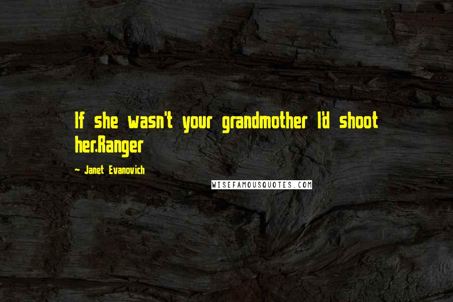 Janet Evanovich Quotes: If she wasn't your grandmother I'd shoot her.Ranger