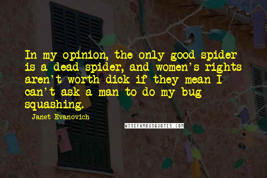 Janet Evanovich Quotes: In my opinion, the only good spider is a dead spider, and women's rights aren't worth dick if they mean I can't ask a man to do my bug squashing.