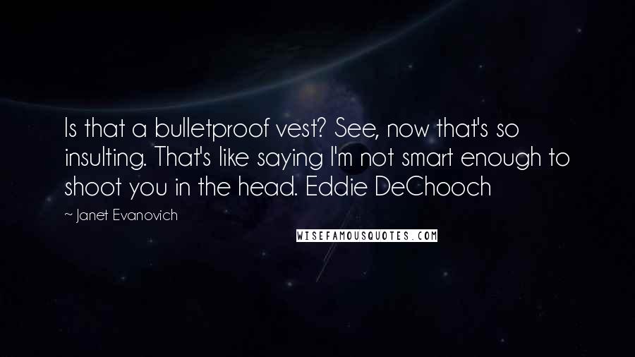 Janet Evanovich Quotes: Is that a bulletproof vest? See, now that's so insulting. That's like saying I'm not smart enough to shoot you in the head. Eddie DeChooch