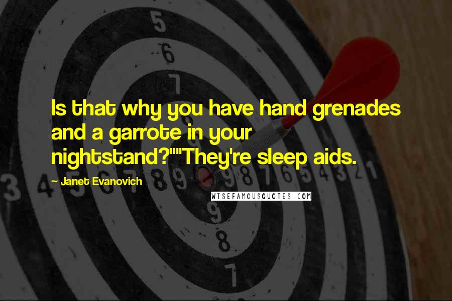Janet Evanovich Quotes: Is that why you have hand grenades and a garrote in your nightstand?""They're sleep aids.
