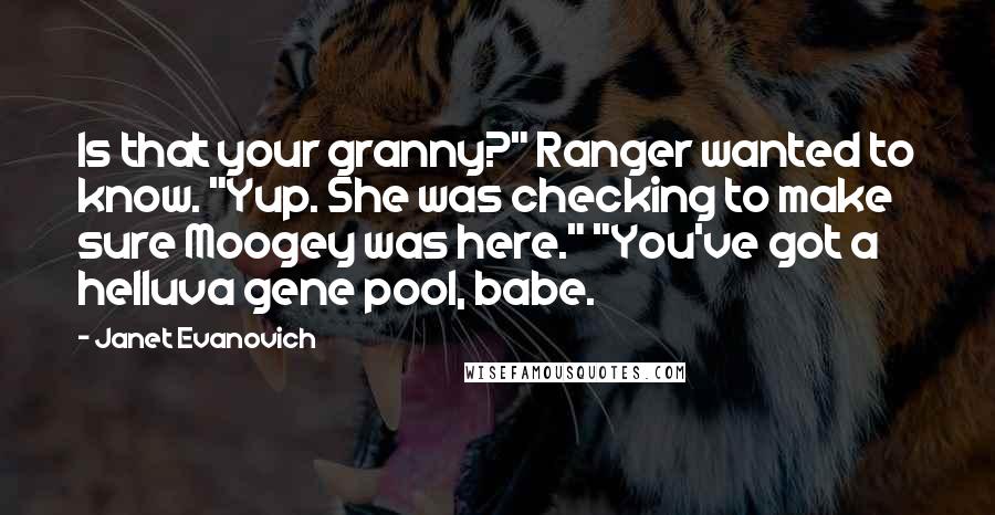 Janet Evanovich Quotes: Is that your granny?" Ranger wanted to know. "Yup. She was checking to make sure Moogey was here." "You've got a helluva gene pool, babe.