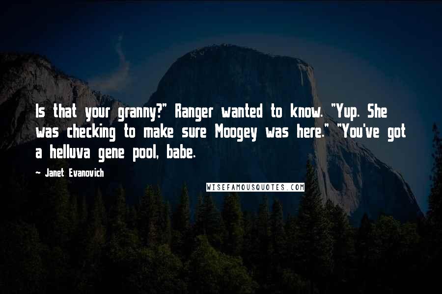 Janet Evanovich Quotes: Is that your granny?" Ranger wanted to know. "Yup. She was checking to make sure Moogey was here." "You've got a helluva gene pool, babe.