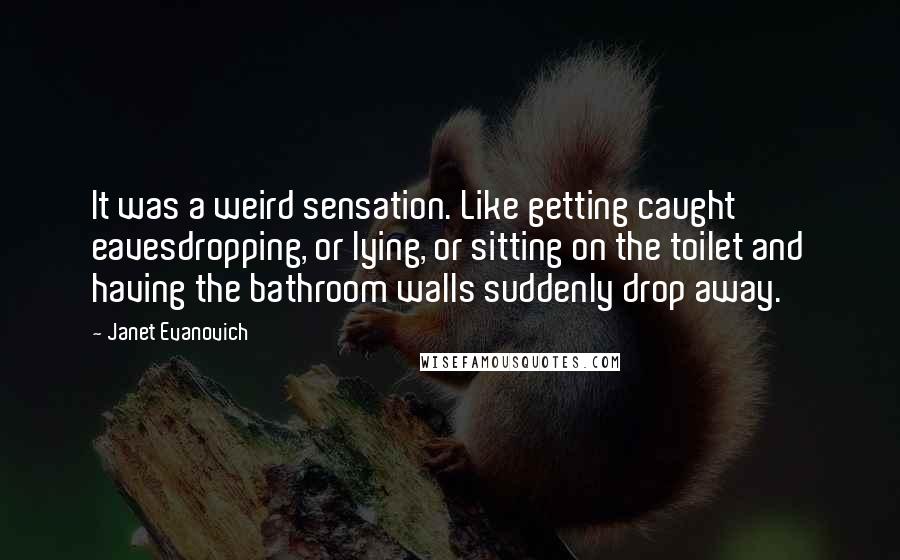 Janet Evanovich Quotes: It was a weird sensation. Like getting caught eavesdropping, or lying, or sitting on the toilet and having the bathroom walls suddenly drop away.