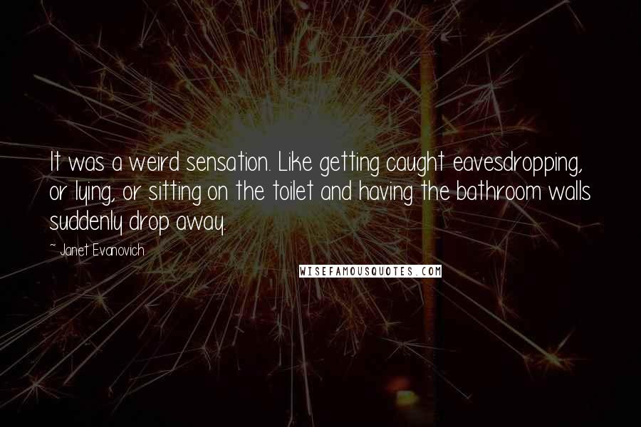 Janet Evanovich Quotes: It was a weird sensation. Like getting caught eavesdropping, or lying, or sitting on the toilet and having the bathroom walls suddenly drop away.