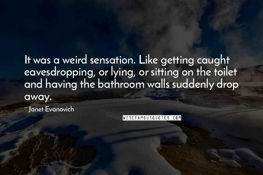 Janet Evanovich Quotes: It was a weird sensation. Like getting caught eavesdropping, or lying, or sitting on the toilet and having the bathroom walls suddenly drop away.