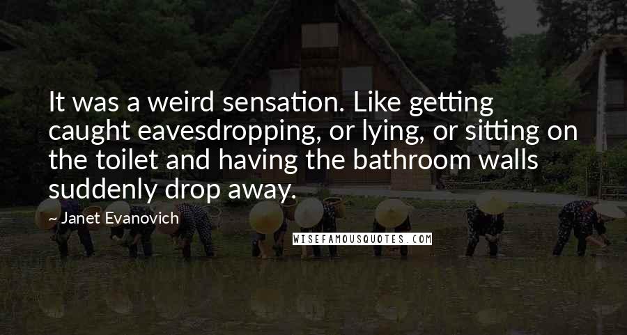 Janet Evanovich Quotes: It was a weird sensation. Like getting caught eavesdropping, or lying, or sitting on the toilet and having the bathroom walls suddenly drop away.