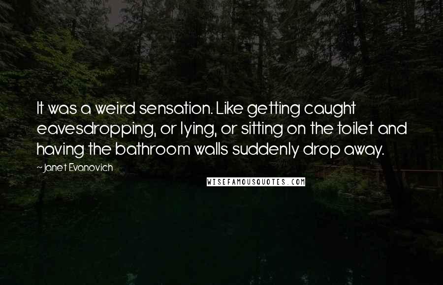 Janet Evanovich Quotes: It was a weird sensation. Like getting caught eavesdropping, or lying, or sitting on the toilet and having the bathroom walls suddenly drop away.