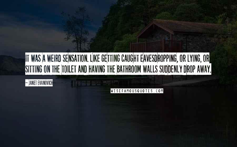 Janet Evanovich Quotes: It was a weird sensation. Like getting caught eavesdropping, or lying, or sitting on the toilet and having the bathroom walls suddenly drop away.