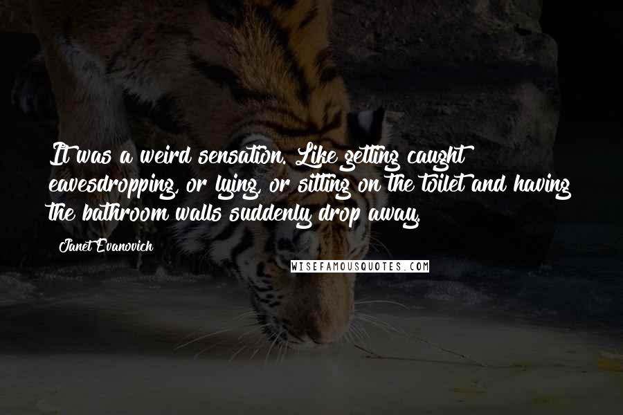 Janet Evanovich Quotes: It was a weird sensation. Like getting caught eavesdropping, or lying, or sitting on the toilet and having the bathroom walls suddenly drop away.