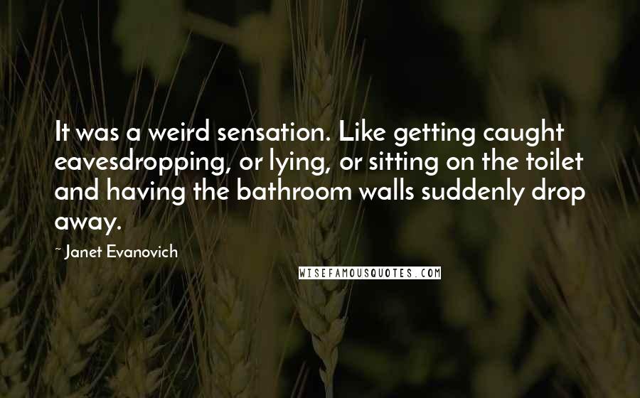 Janet Evanovich Quotes: It was a weird sensation. Like getting caught eavesdropping, or lying, or sitting on the toilet and having the bathroom walls suddenly drop away.